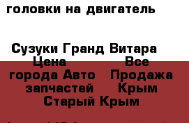 головки на двигатель H27A (Сузуки Гранд Витара) › Цена ­ 32 000 - Все города Авто » Продажа запчастей   . Крым,Старый Крым